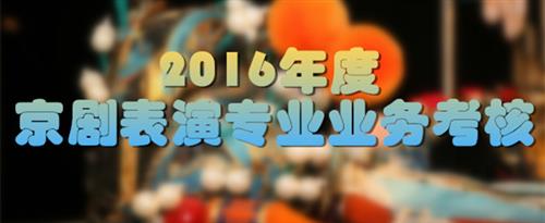 男人的鸡插进女人逼里摩擦的视频国家京剧院2016年度京剧表演专业业务考...